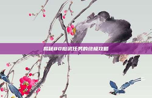 揭秘80橙武任务的终极攻略-第1张图片-速奇网