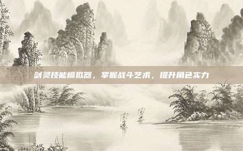 剑灵技能模拟器,掌握战斗艺术,提升角色实力-第1张图片-速奇网 剑灵技能模拟器,掌握战斗艺术,提升角色实力-第1张图片-速奇网