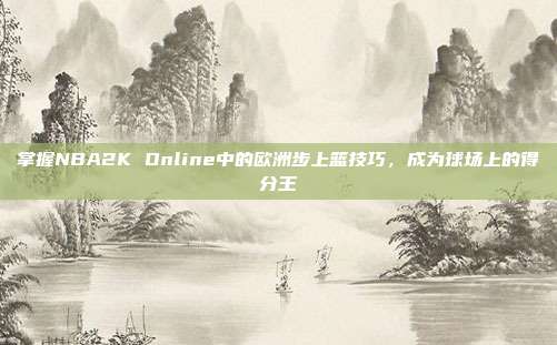 掌握NBA2K Online中的欧洲步上篮技巧,成为球场上的得分王-第1张图片-速奇网 掌握NBA2K Online中的欧洲步上篮技巧,成为球场上的得分王-第1张图片-速奇网