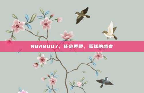NBA2007,传奇再现,篮球的盛宴-第1张图片-速奇网 NBA2007,传奇再现,篮球的盛宴-第1张图片-速奇网