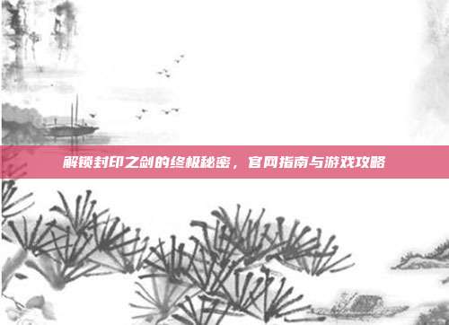 解锁封印之剑的终极秘密,官网指南与游戏攻略-第1张图片-速奇网 解锁封印之剑的终极秘密,官网指南与游戏攻略-第1张图片-速奇网
