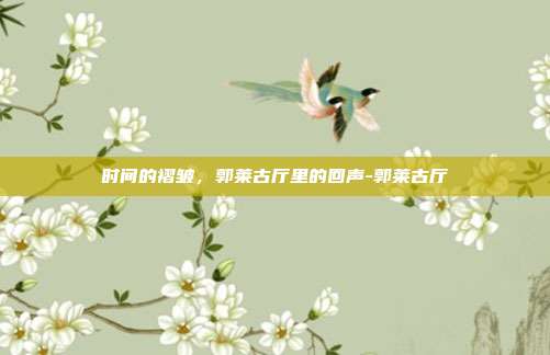 时间的褶皱,郭莱古厅里的回声-郭莱古厅-第1张图片-速奇网 时间的褶皱,郭莱古厅里的回声-郭莱古厅-第1张图片-速奇网