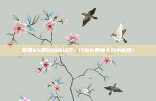 掌握85魔神加点技巧，让你在魔神大陆中称霸！-第1张图片-速奇网