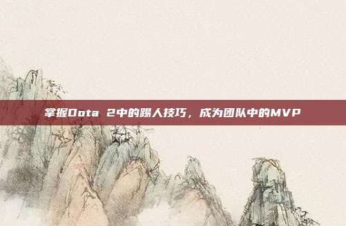 掌握Dota 2中的踢人技巧,成为团队中的MVP-第1张图片-速奇网 掌握Dota 2中的踢人技巧,成为团队中的MVP-第1张图片-速奇网