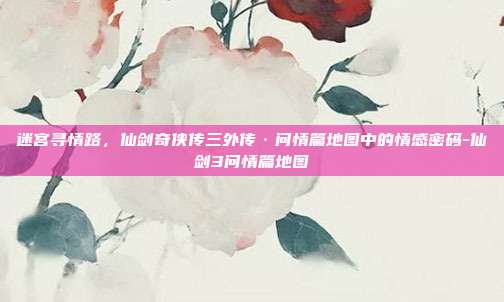 迷宫寻情路,仙剑奇侠传三外传·问情篇地图中的情感密码-仙剑3问情篇地图-第1张图片-速奇网 迷宫寻情路,仙剑奇侠传三外传·问情篇地图中的情感密码-仙剑3问情篇地图-第1张图片-速奇网