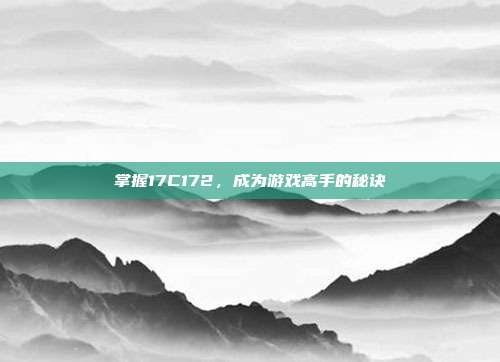 掌握17C172,成为游戏高手的秘诀-第1张图片-速奇网 掌握17C172,成为游戏高手的秘诀-第1张图片-速奇网