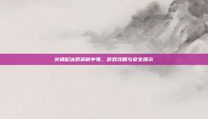 火锅配冰奶茶碱中毒,游戏攻略与安全提示-第1张图片-速奇网 火锅配冰奶茶碱中毒,游戏攻略与安全提示-第1张图片-速奇网