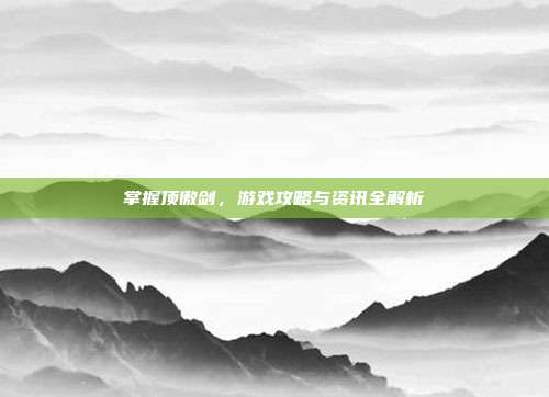掌握顶傲剑,游戏攻略与资讯全解析-第1张图片-速奇网 掌握顶傲剑,游戏攻略与资讯全解析-第1张图片-速奇网