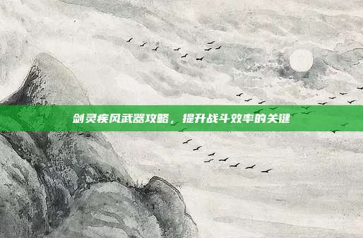 剑灵疾风武器攻略,提升战斗效率的关键-第1张图片-速奇网 剑灵疾风武器攻略,提升战斗效率的关键-第1张图片-速奇网