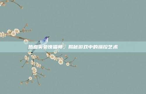 热血英豪傀儡师,揭秘游戏中的操控艺术-第1张图片-速奇网 热血英豪傀儡师,揭秘游戏中的操控艺术-第1张图片-速奇网