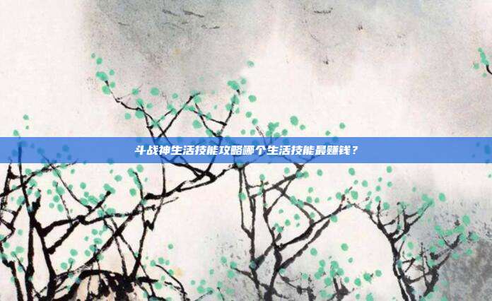 斗战神生活技能攻略哪个生活技能最赚钱?-第1张图片-速奇网 斗战神生活技能攻略哪个生活技能最赚钱?-第1张图片-速奇网