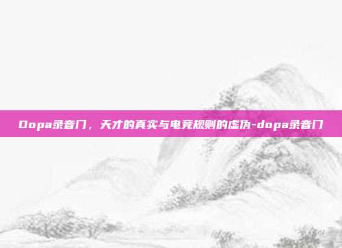 Dopa录音门，天才的真实与电竞规则的虚伪-dopa录音门-第1张图片-速奇网