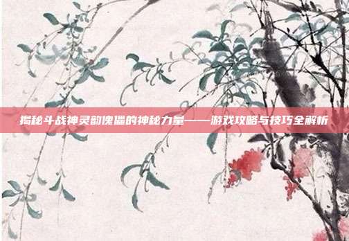 揭秘斗战神灵韵傀儡的神秘力量——游戏攻略与技巧全解析-第1张图片-速奇网 揭秘斗战神灵韵傀儡的神秘力量——游戏攻略与技巧全解析-第1张图片-速奇网