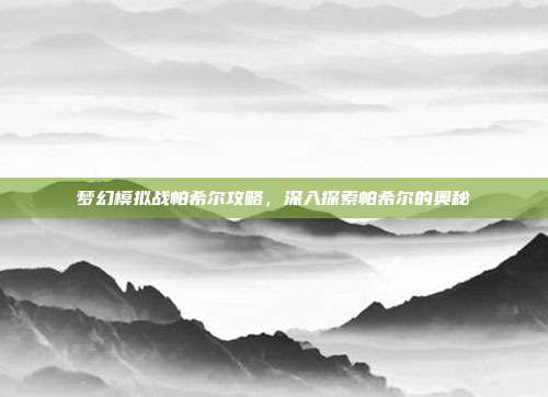 梦幻模拟战帕希尔攻略,深入探索帕希尔的奥秘-第1张图片-速奇网 梦幻模拟战帕希尔攻略,深入探索帕希尔的奥秘-第1张图片-速奇网