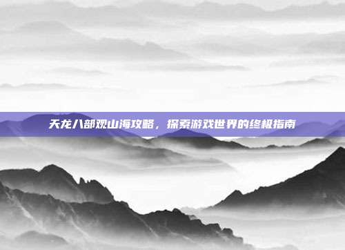 天龙八部观山海攻略,探索游戏世界的终极指南-第1张图片-速奇网 天龙八部观山海攻略,探索游戏世界的终极指南-第1张图片-速奇网