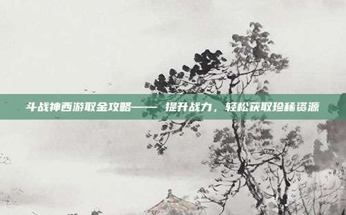斗战神西游取金攻略—— 提升战力,轻松获取珍稀资源-第1张图片-速奇网 斗战神西游取金攻略—— 提升战力,轻松获取珍稀资源-第1张图片-速奇网