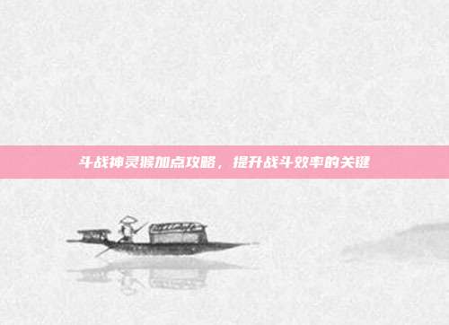 斗战神灵猴加点攻略,提升战斗效率的关键-第1张图片-速奇网 斗战神灵猴加点攻略,提升战斗效率的关键-第1张图片-速奇网