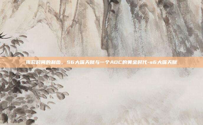 撕裂时间的利齿，S6大嘴天赋与一个ADC的黄金时代-s6大嘴天赋-第1张图片-速奇网
