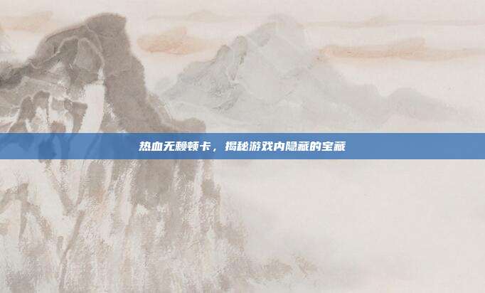热血无赖顿卡,揭秘游戏内隐藏的宝藏-第1张图片-速奇网 热血无赖顿卡,揭秘游戏内隐藏的宝藏-第1张图片-速奇网