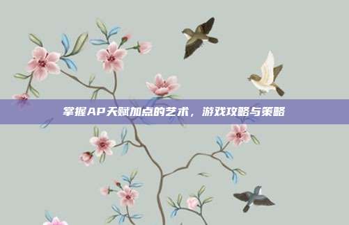 掌握AP天赋加点的艺术,游戏攻略与策略-第1张图片-速奇网 掌握AP天赋加点的艺术,游戏攻略与策略-第1张图片-速奇网