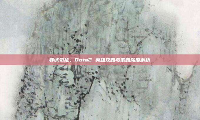 非诚勿扰，Dota2 英雄攻略与策略深度解析-第1张图片-速奇网