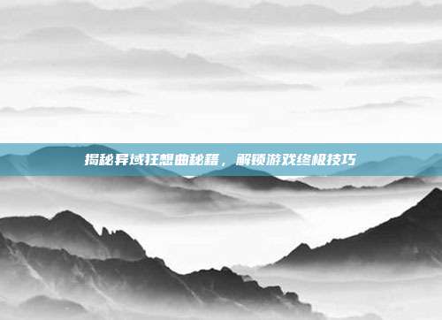 揭秘异域狂想曲秘籍,解锁游戏终极技巧-第1张图片-速奇网 揭秘异域狂想曲秘籍,解锁游戏终极技巧-第1张图片-速奇网