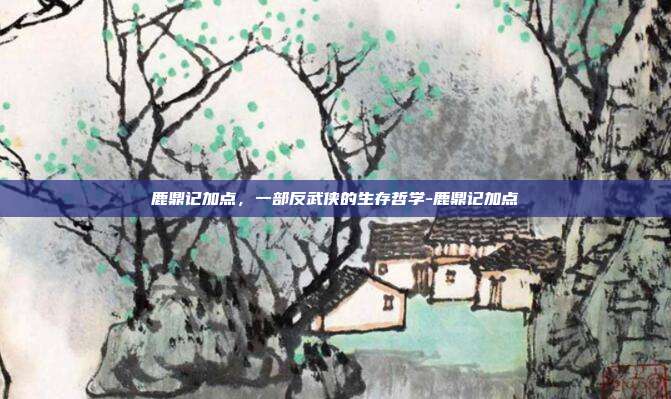 鹿鼎记加点，一部反武侠的生存哲学-鹿鼎记加点-第1张图片-速奇网