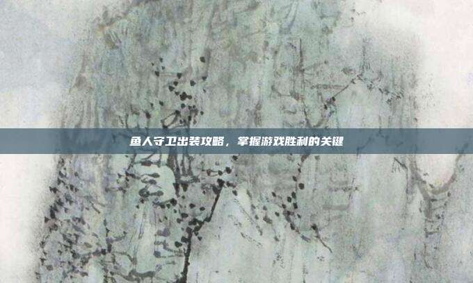 鱼人守卫出装攻略,掌握游戏胜利的关键-第1张图片-速奇网 鱼人守卫出装攻略,掌握游戏胜利的关键-第1张图片-速奇网