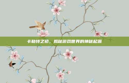 卡勒特之初,揭秘游戏世界的神秘起源-第1张图片-速奇网 卡勒特之初,揭秘游戏世界的神秘起源-第1张图片-速奇网