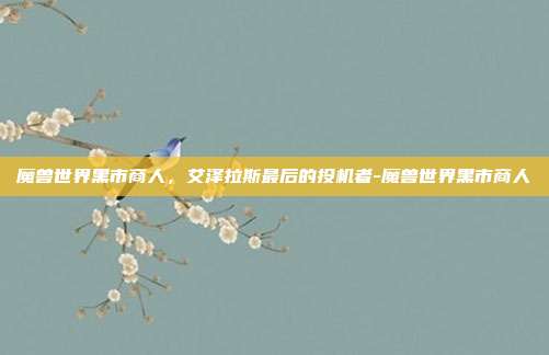 魔兽世界黑市商人，艾泽拉斯最后的投机者-魔兽世界黑市商人-第1张图片-速奇网