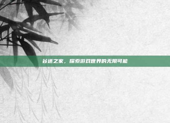 谷迷之家,探索游戏世界的无限可能-第1张图片-速奇网 谷迷之家,探索游戏世界的无限可能-第1张图片-速奇网