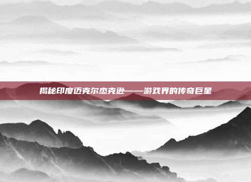 揭秘印度迈克尔杰克逊——游戏界的传奇巨星-第1张图片-速奇网 揭秘印度迈克尔杰克逊——游戏界的传奇巨星-第1张图片-速奇网