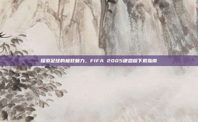 探索足球的极致魅力,FIFA 2005硬盘版下载指南-第1张图片-速奇网 探索足球的极致魅力,FIFA 2005硬盘版下载指南-第1张图片-速奇网