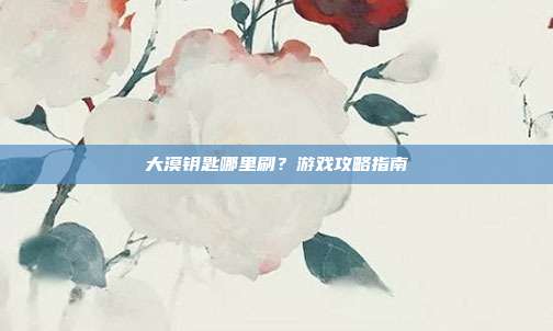 大漠钥匙哪里刷?游戏攻略指南-第1张图片-速奇网 大漠钥匙哪里刷?游戏攻略指南-第1张图片-速奇网