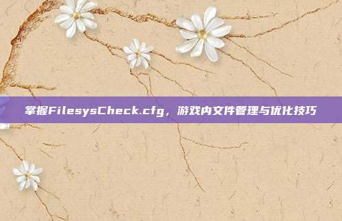 掌握FilesysCheck.cfg,游戏内文件管理与优化技巧-第1张图片-速奇网 掌握FilesysCheck.cfg,游戏内文件管理与优化技巧-第1张图片-速奇网