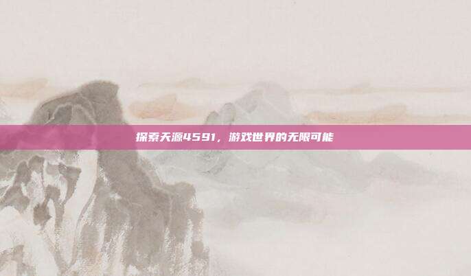 探索天源4591,游戏世界的无限可能-第1张图片-速奇网 探索天源4591,游戏世界的无限可能-第1张图片-速奇网