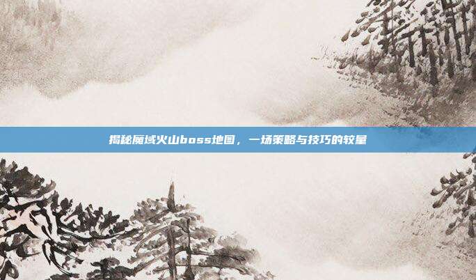 揭秘魔域火山boss地图,一场策略与技巧的较量-第1张图片-速奇网 揭秘魔域火山boss地图,一场策略与技巧的较量-第1张图片-速奇网