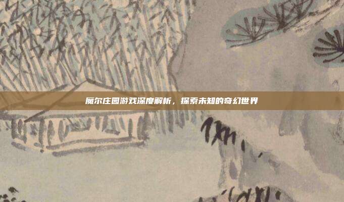 魔尔庄园游戏深度解析,探索未知的奇幻世界-第1张图片-速奇网 魔尔庄园游戏深度解析,探索未知的奇幻世界-第1张图片-速奇网