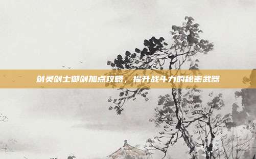 剑灵剑士御剑加点攻略,提升战斗力的秘密武器-第1张图片-速奇网 剑灵剑士御剑加点攻略,提升战斗力的秘密武器-第1张图片-速奇网