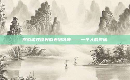 探索游戏世界的无限可能——一个人的流派-第1张图片-速奇网 探索游戏世界的无限可能——一个人的流派-第1张图片-速奇网