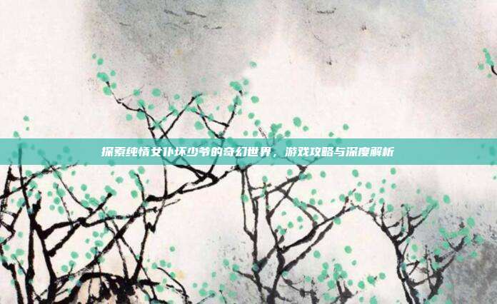 探索纯情女仆坏少爷的奇幻世界,游戏攻略与深度解析-第1张图片-速奇网 探索纯情女仆坏少爷的奇幻世界,游戏攻略与深度解析-第1张图片-速奇网