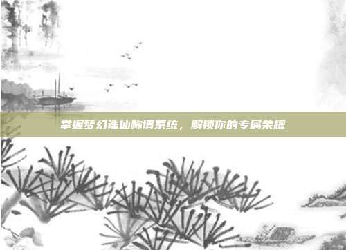 掌握梦幻诛仙称谓系统,解锁你的专属荣耀-第1张图片-速奇网 掌握梦幻诛仙称谓系统,解锁你的专属荣耀-第1张图片-速奇网
