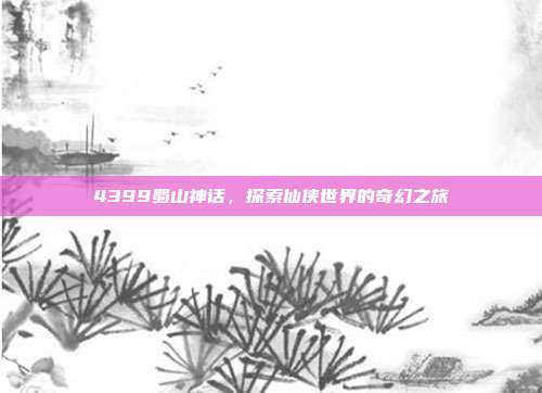 4399蜀山神话,探索仙侠世界的奇幻之旅-第1张图片-速奇网 4399蜀山神话,探索仙侠世界的奇幻之旅-第1张图片-速奇网