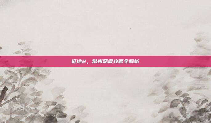 征途2,常州恶棍攻略全解析-第1张图片-速奇网 征途2,常州恶棍攻略全解析-第1张图片-速奇网