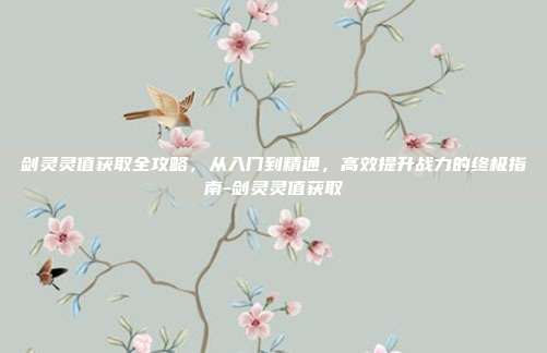 剑灵灵值获取全攻略,从入门到精通,高效提升战力的终极指南-剑灵灵值获取-第1张图片-速奇网 剑灵灵值获取全攻略,从入门到精通,高效提升战力的终极指南-剑灵灵值获取-第1张图片-速奇网