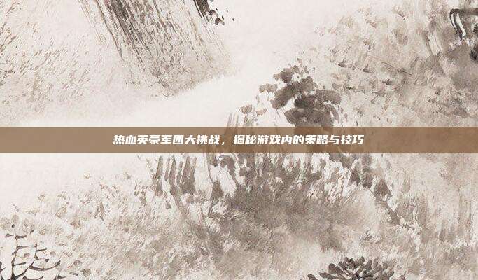 热血英豪军团大挑战,揭秘游戏内的策略与技巧-第1张图片-速奇网 热血英豪军团大挑战,揭秘游戏内的策略与技巧-第1张图片-速奇网