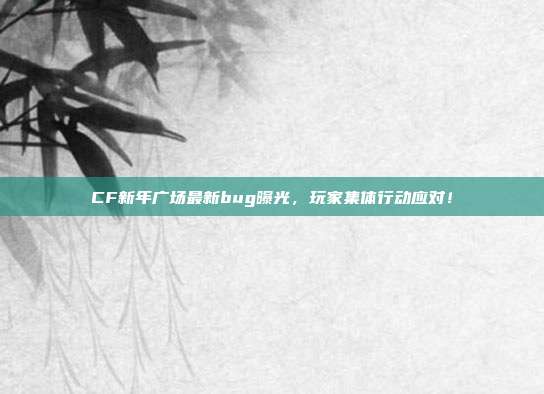 CF新年广场最新bug曝光,玩家集体行动应对!-第1张图片-速奇网 CF新年广场最新bug曝光,玩家集体行动应对!-第1张图片-速奇网