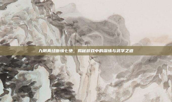 九阴真经断情七绝，揭秘游戏中的深情与武学之道-第1张图片-速奇网