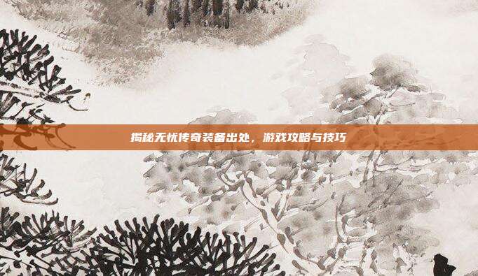 揭秘无忧传奇装备出处，游戏攻略与技巧-第1张图片-速奇网