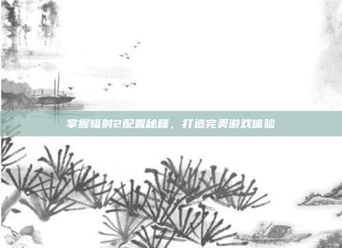 掌握辐射2配置秘籍,打造完美游戏体验-第1张图片-速奇网 掌握辐射2配置秘籍,打造完美游戏体验-第1张图片-速奇网